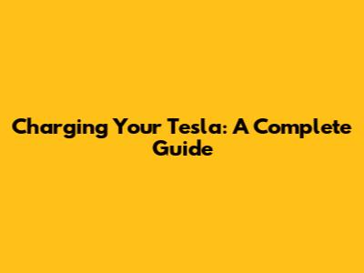 Charging Your Tesla: A Complete Guide