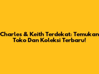 Charles & Keith Terdekat: Temukan Toko Dan Koleksi Terbaru!