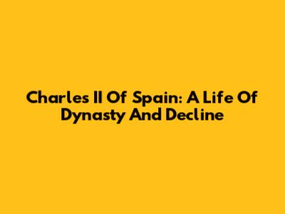 Charles II Of Spain: A Life Of Dynasty And Decline