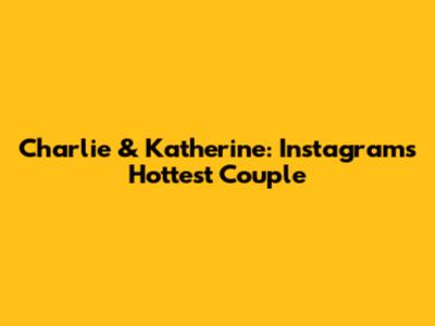 Charlie & Katherine: Instagram's Hottest Couple