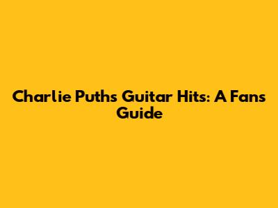 Charlie Puth's Guitar Hits: A Fan's Guide