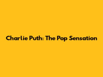 Charlie Puth: The Pop Sensation