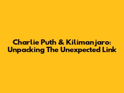 Charlie Puth & Kilimanjaro: Unpacking The Unexpected Link