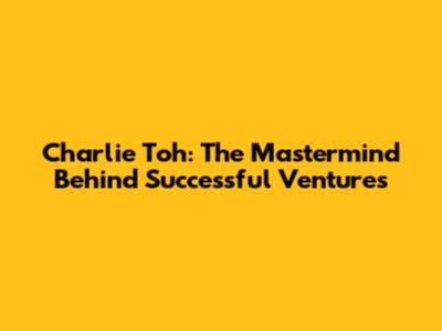 Charlie Toh: The Mastermind Behind Successful Ventures