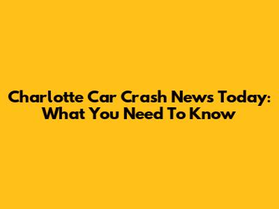Charlotte Car Crash News Today: What You Need To Know