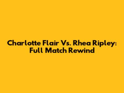 Charlotte Flair Vs. Rhea Ripley: Full Match Rewind
