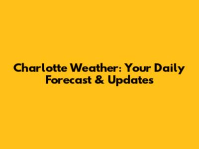 Charlotte Weather: Your Daily Forecast & Updates