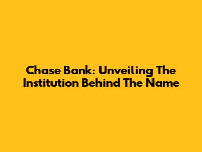 Chase Bank: Unveiling The Institution Behind The Name