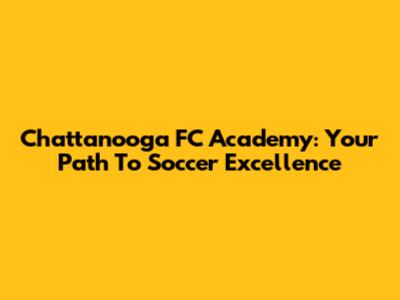 Chattanooga FC Academy: Your Path To Soccer Excellence