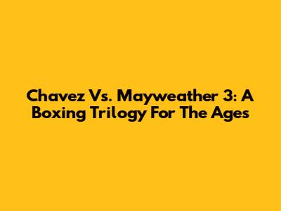 Chavez Vs. Mayweather 3: A Boxing Trilogy For The Ages