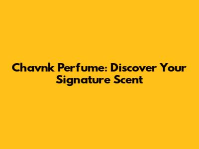 Chavnk Perfume: Discover Your Signature Scent