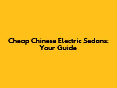 Cheap Chinese Electric Sedans: Your Guide