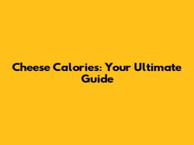 Cheese Calories: Your Ultimate Guide