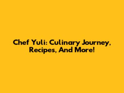 Chef Yuli: Culinary Journey, Recipes, And More!