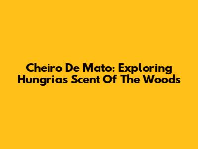 Cheiro De Mato: Exploring Hungria's Scent Of The Woods
