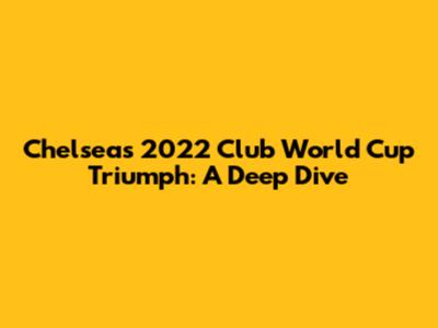 Chelsea's 2022 Club World Cup Triumph: A Deep Dive