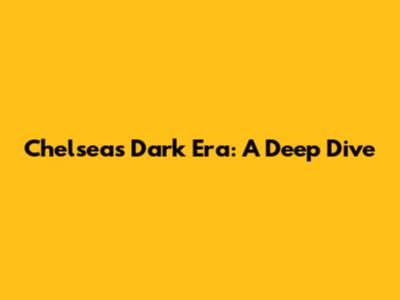 Chelsea's Dark Era: A Deep Dive