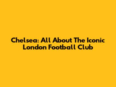 Chelsea: All About The Iconic London Football Club
