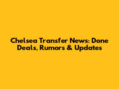Chelsea Transfer News: Done Deals, Rumors & Updates