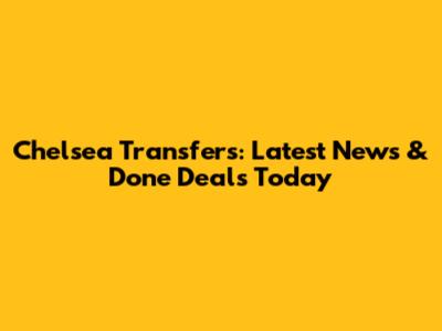 Chelsea Transfers: Latest News & Done Deals Today
