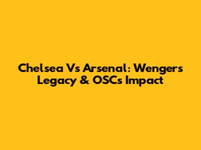 Chelsea Vs Arsenal: Wenger's Legacy & OSC's Impact