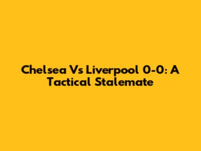 Chelsea Vs Liverpool 0-0: A Tactical Stalemate