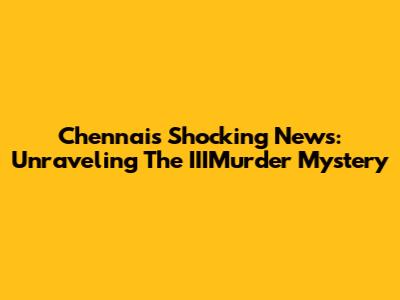 Chennai's Shocking News: Unraveling The IIIMurder Mystery