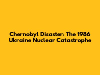 Chernobyl Disaster: The 1986 Ukraine Nuclear Catastrophe