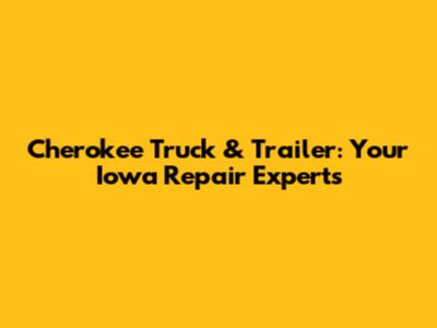 Cherokee Truck & Trailer: Your Iowa Repair Experts