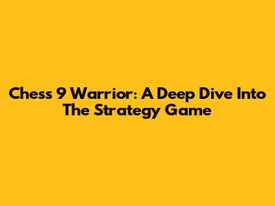 Chess 9 Warrior: A Deep Dive Into The Strategy Game
