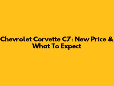 Chevrolet Corvette C7: New Price & What To Expect