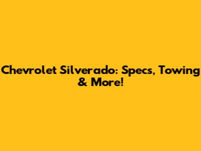 Chevrolet Silverado: Specs, Towing & More!