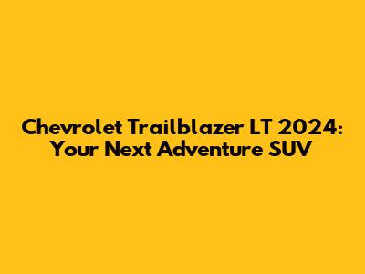 Chevrolet Trailblazer LT 2024: Your Next Adventure SUV