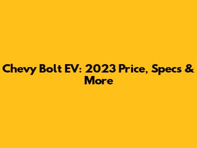 Chevy Bolt EV: 2023 Price, Specs & More