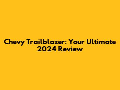 Chevy Trailblazer: Your Ultimate 2024 Review
