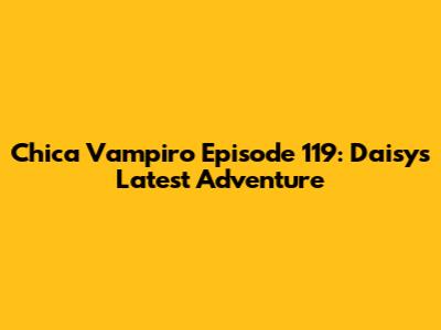 Chica Vampiro Episode 119: Daisy's Latest Adventure