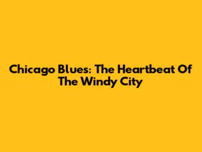 Chicago Blues: The Heartbeat Of The Windy City