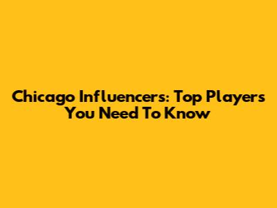 Chicago Influencers: Top Players You Need To Know