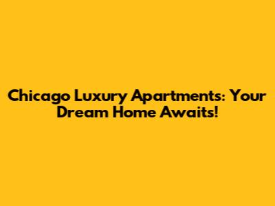 Chicago Luxury Apartments: Your Dream Home Awaits!