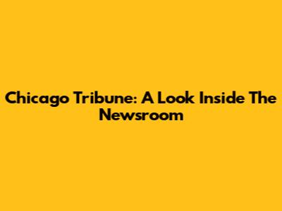 Chicago Tribune: A Look Inside The Newsroom