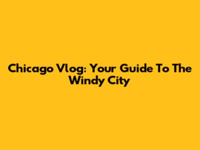 Chicago Vlog: Your Guide To The Windy City
