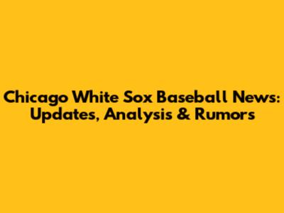 Chicago White Sox Baseball News: Updates, Analysis & Rumors