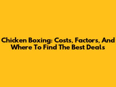 Chicken Boxing: Costs, Factors, And Where To Find The Best Deals