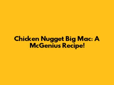 Chicken Nugget Big Mac: A McGenius Recipe!