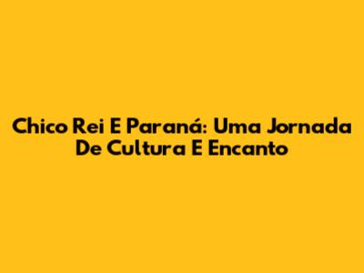 Chico Rei E Paraná: Uma Jornada De Cultura E Encanto