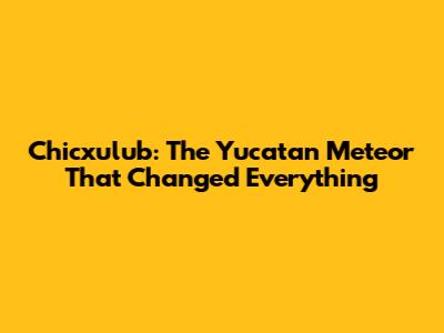 Chicxulub: The Yucatan Meteor That Changed Everything