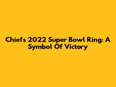 Chiefs' 2022 Super Bowl Ring: A Symbol Of Victory