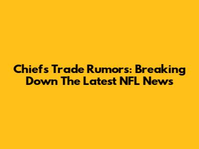 Chiefs Trade Rumors: Breaking Down The Latest NFL News