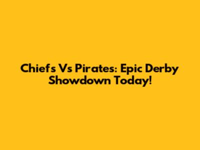 Chiefs Vs Pirates: Epic Derby Showdown Today!
