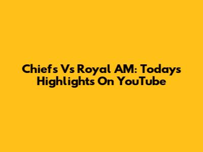 Chiefs Vs Royal AM: Today's Highlights On YouTube